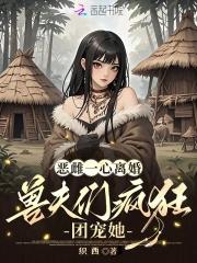 兽夫们疯狂团宠她免费阅读泡泡中文网